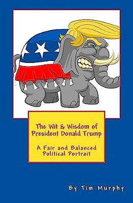The Wit & Wisdom Of President Donald Trump: A Fair And Balanced Political Portrait-..