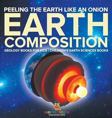 Peeling The Earth Like An Onion: Earth Composition - Geology Books For Kids Children's Earth Sciences Books-..