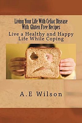 Living Your Life With Celiac Disease With Gluten Free Recipes: Live A Healthy And Happy Life While Coping-..