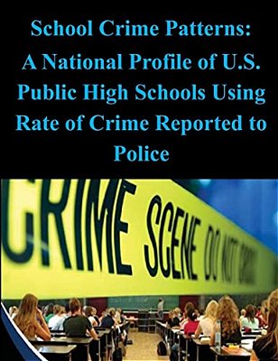 School Crime Patterns - A National Profile Of U. S. Public High Schools Using Rates Of Crime Reported To The Police-..