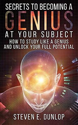 Secrets To Becoming A Genius At Your Subject: How To Study Like A Genius & Unlock Your Full Potential (Study Skills, Effective Learning, Smart Thinkin-..