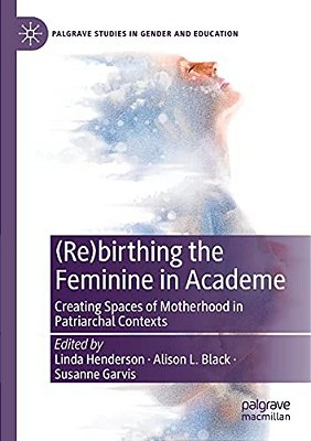 (Re)birthing The Feminine In Academe: Creating Spaces Of Motherhood In Patriarchal Contexts-..