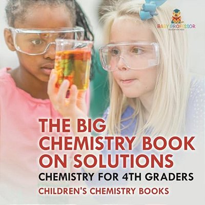 The Big Chemistry Book On Solutions - Chemistry For 4Th Graders Children's Chemistry Books-..