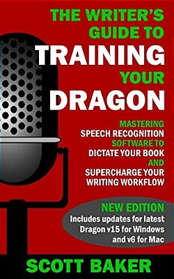 The Writer's Guide To Training Your Dragon: Using Speech Recognition Software To Dictate Your Book And Supercharge Your Writing Workflow-..