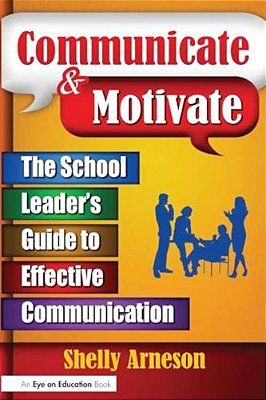 Communicate & Motivate: The School Leader's Guide To Effective Communication-..
