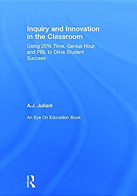 Inquiry And Innovation In The Classroom: Using 20% Time, Genius Hour, And Pbl To Drive Student Success-..