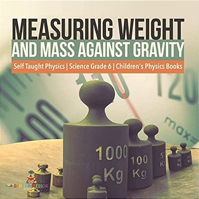Measuring Weight And Mass Against Gravity Self Taught Physics Science Grade 6 Children's Physics Books-..