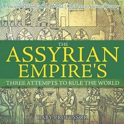 The Assyrian Empire's Three Attempts To Rule The World: Ancient History Of The World Children's Ancient History-..