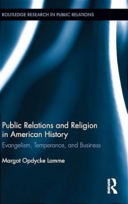 Public Relations And Religion In American History: Evangelism, Temperance, And Business-..