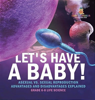Let's Have A Baby! Asexual Vs. Sexual Reproduction Advantages And Disadvantages Explained Grade 6-8 Life Science-..