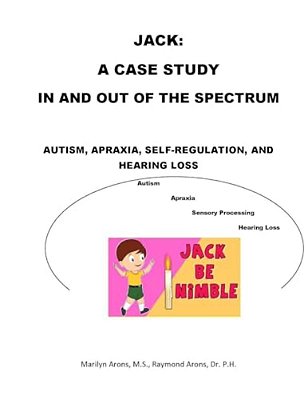 Jack: A Case Study Autism Sensory Integration, Self Regulation, Apraxia And Hearing Loss: In And Out Of The Spectrum-..