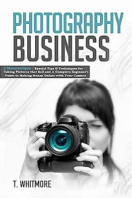 Photography Business: 2 Manuscripts - Special Tips And Techniques For Taking Pictures That Sell And A Complete Beginner's Guide To Making Mo-..