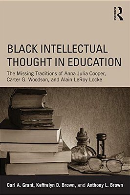 Black Intellectual Thought In Education: The Missing Traditions Of Anna Julia Cooper, Carter G. Woodson, And Alain Leroy Locke-..