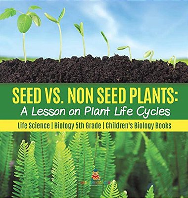 Seed Vs. Non Seed Plants A Lesson On Plant Life Cycles Life Science Biology 5Th Grade Children's Biology Books-..