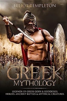 Greek Mythology: Legends Of Greek Gods & Goddesses, Heroes, Ancient Battles & Mythical Creatures. -..