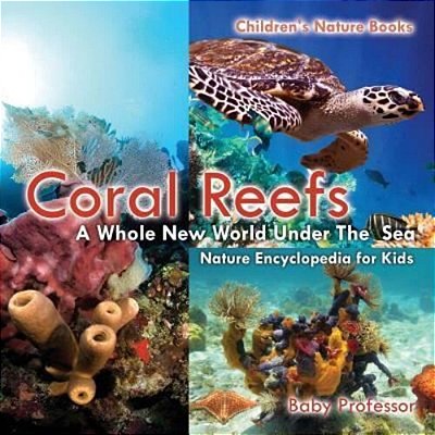 Coral Reefs: A Whole New World Under The Sea - Nature Encyclopedia For Kids Children's Nature Books-..