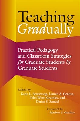 Teaching Gradually: Practical Pedagogy For Graduate Students, By Graduate Students-..