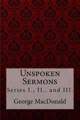 Unspoken Sermons, Series I., II., And III. George Macdonald-..