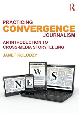 Practicing Convergence Journalism: An Introduction To Cross-Media Storytelling-..
