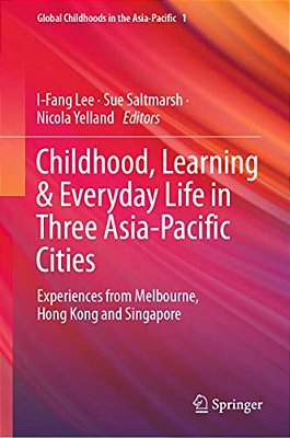 Childhood, Learning & Everyday Life In Three Asia-Pacific Cities: Experiences From Melbourne, Hong Kong And Singapore-..