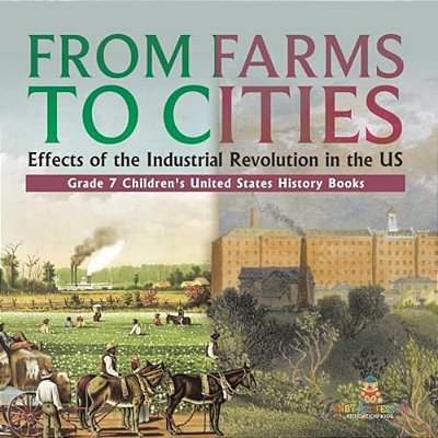 From Farms To Cities: Effects Of The Industrial Revolution In The US Grade 7 Children's United States History Books-..
