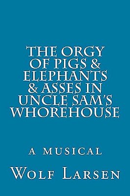 The Orgy Of Pigs & Elephants & Asses In Uncle Sam's Whorehouse: A Musical-..