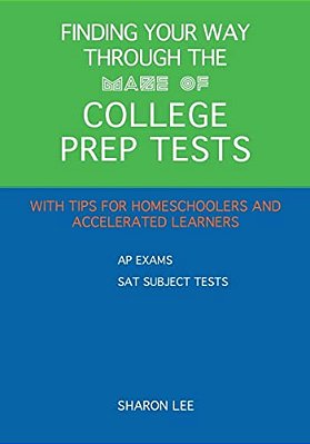 Finding Your Way Through The Maze Of College Prep Tests: A Guide To Aps And Sat Subject Tests With Tips For Homeschoolers And Accelerated Learners-..