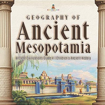 Geography Of Ancient Mesopotamia Ancient Civilizations Grade 4 Children's Ancient History-..