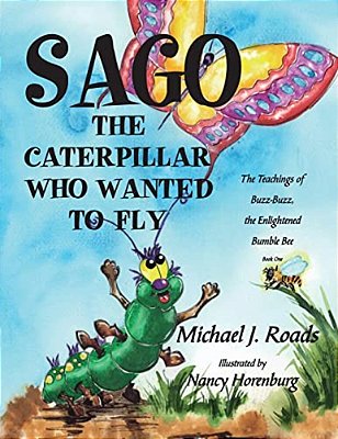 Sago, The Caterpillar Who Wanted To Fly: The Teachings Of Buzz-Buzz, The Enlightened Bumble Bee-..