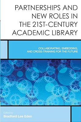 Partnerships And New Roles In The 21St-Century Academic Library: Collaborating, Embedding, And Cross-Training For The Future-..