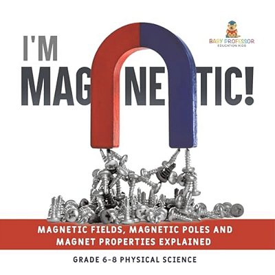 I'm Magnetic! Magnetic Fields, Magnetic Poles And Magnet Properties Explained Grade 6-8 Physical Science-..
