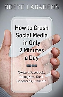 How To Crush Social Media In Only 2 Minutes A Day: Twitter, Facebook, Instagram, Kred, Goodreads, Linkedin-..