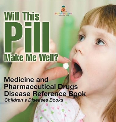 Will This Pill Make Me Well? Medicine And Pharmaceutical Drugs - Disease Reference Book Children's Diseases Books-..