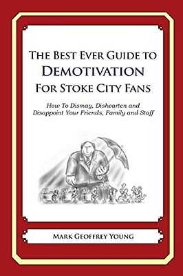 The Best Ever Guide To Demotivation For Stoke City Fans: How To Dismay, Dishearten And Disappoint Your Friends, Family And Staff-..