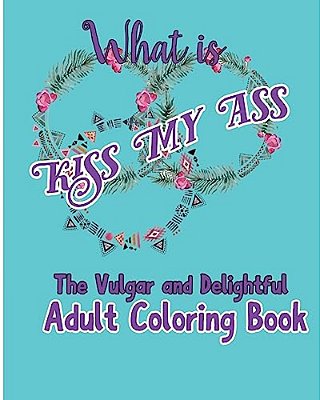 What Is Kiss My Ass: The Vulgar And Delightful Adult Coloring Book-..