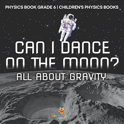 Can I Dance On The Moon? All About Gravity - Physics Book Grade 6 Children's Physics Books-..