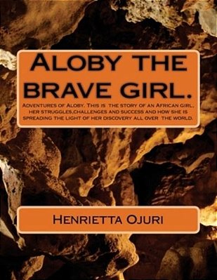 Aloby And The Brave Girl.: Adventures Of Aloby. This Is The Story Of An African Girl, Her Struggles, Challenges And Success And How She Is Spread-..