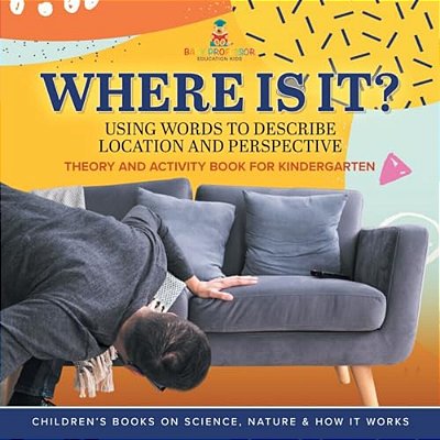 Where Is It?: Using Words To Describe Location And Perspective Theory And Activity Book For Kindergarten Children's Books On Science-..