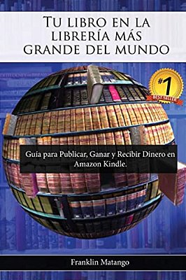 Tu Libro En La Librería Más Grande Del Mundo: Guía Para Publicar, Ganar Y Recibir Dinero En Amazon Kindle-..