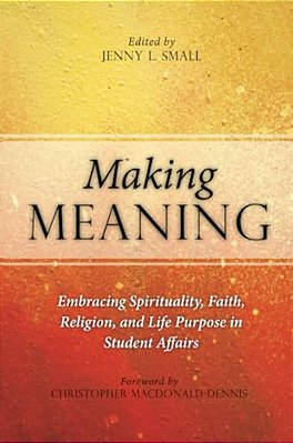 Making Meaning: Embracing Spirituality, Faith, Religion, And Life Purpose In Student Affairs-..