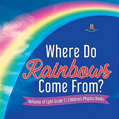 Where Do Rainbows Come From? Behavior Of Light Grade 5 Children's Physics Books-..