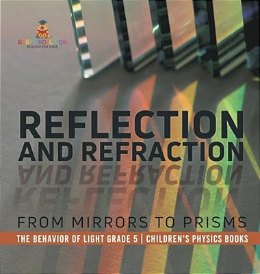 Reflection And Refraction: From Mirrors To Prisms The Behavior Of Light Grade 5 Children's Physics Books-..