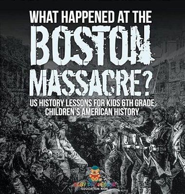 What Happened At The Boston Massacre? US History Lessons For Kids 6Th Grade Children's American History-..