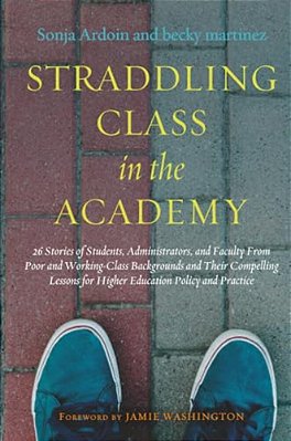 Straddling Class In The Academy: 26 Stories Of Students, Administrators, And Faculty From Poor And Working-Class Backgrounds And Their Compelling Less-..