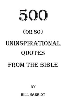 500 (Or So) Uninspirational Quotes From The Bible: Quotes Not Usually Addressed In Bible Study-..