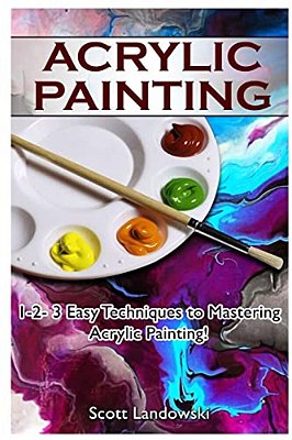 Acrylic Painting: 1-2-3 Easy Techniques To Mastering Acrylic Painting!-..