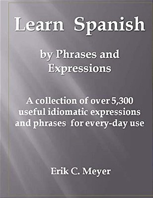 Learn Spanish By Phrases And Expressions: A Collection Of Over 5,300 Useful Idiomatic Expressions And Phrases For Every-Day Use-..