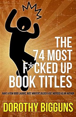 The 74 Most F*cked Up Book Titles: Have A Few Good Laughs, Bust Writer's Block & Get Noticed As An Author-..