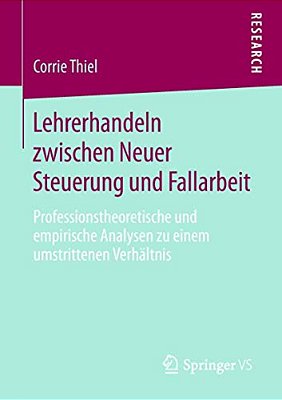 Lehrerhandeln Zwischen Neuer Steuerung Und Fallarbeit: Professionstheoretische Und Empirische Analysen Zu Einem Umstrittenen Verhältnis-..