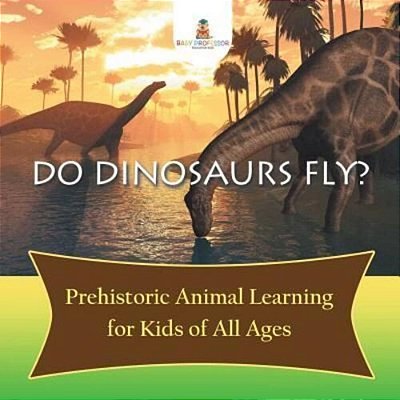 Do Dinosaurs Fly? Prehistoric Animal Learning For Kids Of All Ages-..